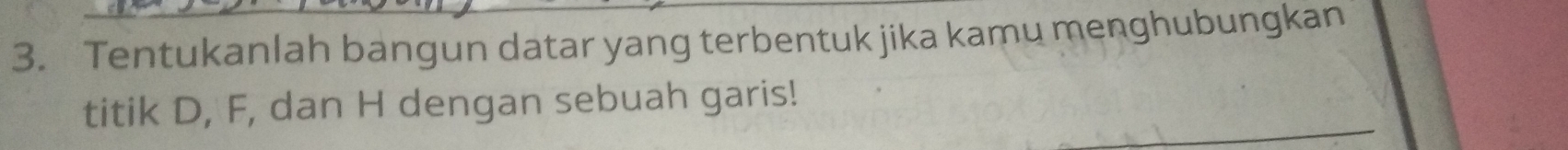 Tentukanlah bangun datar yang terbentuk jika kamu menghubungkan 
titik D, F, dan H dengan sebuah garis!