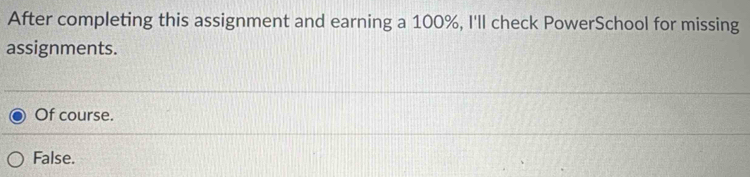 After completing this assignment and earning a 100%, I'll check PowerSchool for missing
assignments.
Of course.
False.