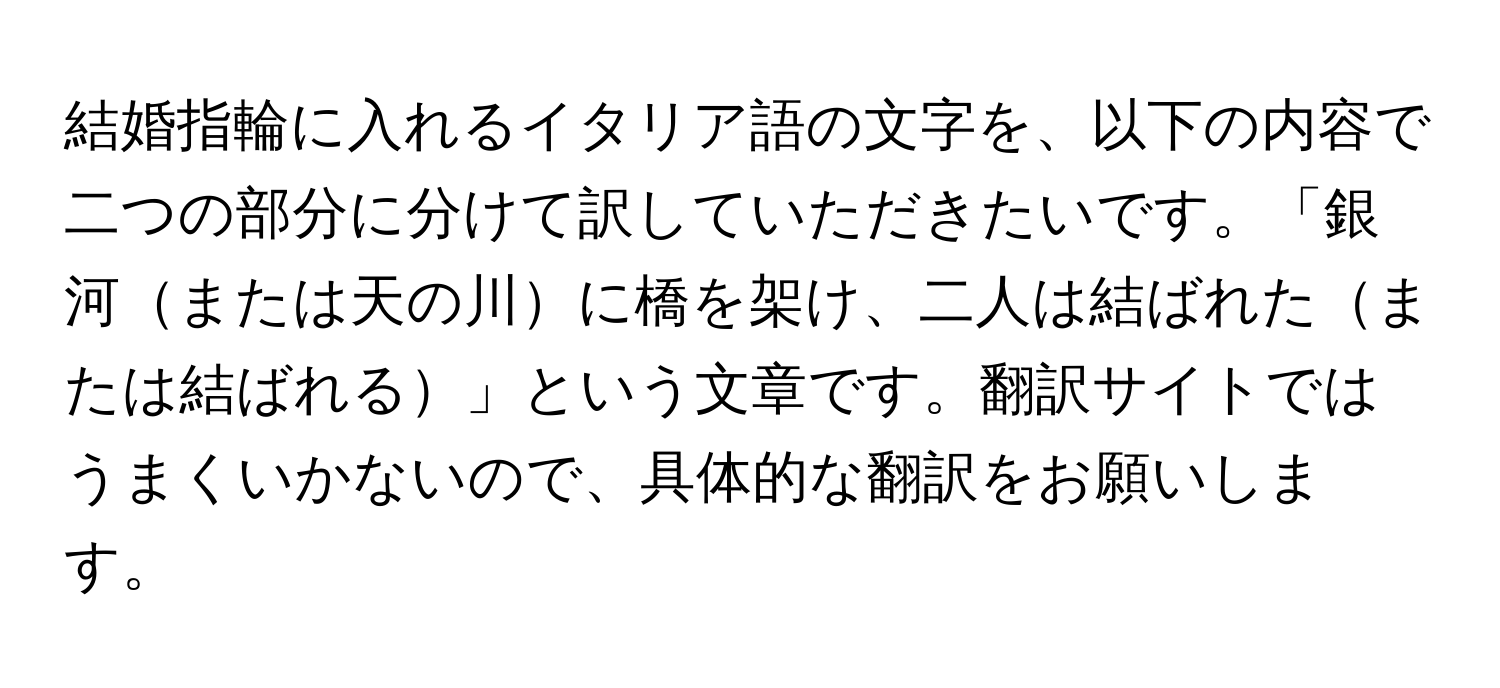 結婚指輪に入れるイタリア語の文字を、以下の内容で二つの部分に分けて訳していただきたいです。「銀河または天の川に橋を架け、二人は結ばれたまたは結ばれる」という文章です。翻訳サイトではうまくいかないので、具体的な翻訳をお願いします。