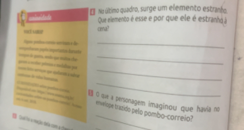 untssideds E No último quadro, surge um elemento estranho. 
Que elemento é esse e por que ele é estranhá à 
vocd sume cena? 
Sipoa poníss carrio servirum e de-_ 
=omponharom papéls importantes durante 
tergoe de gua, sendo que mutos che_ 
poun a mester prêmios e medalhas por 
==m Sets sernçõos epar vipadamats à sabcar_ 
ceena de não hmna 
O a s sãs partos Gerso_ 
do cos e posln caie An O que a personagem imaginou que havia no 
iapeted om lepe , eie smmaong he envelope trazido pelo pombo-correio? 
B Quaillo a reação dela com a cre_