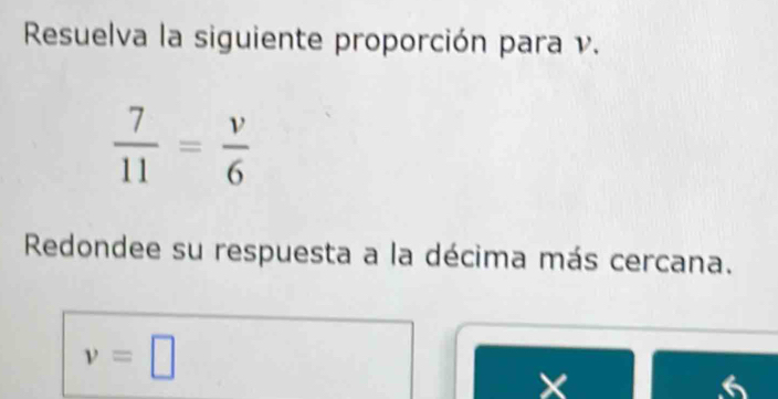 Resuelva la siguiente proporción para v.
 7/11 = v/6 
Redondee su respuesta a la décima más cercana.
v=□
6