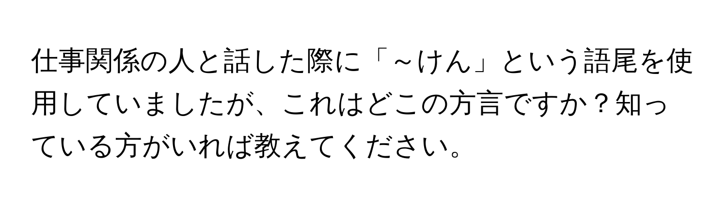 仕事関係の人と話した際に「～けん」という語尾を使用していましたが、これはどこの方言ですか？知っている方がいれば教えてください。