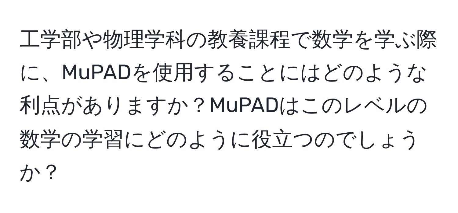 工学部や物理学科の教養課程で数学を学ぶ際に、MuPADを使用することにはどのような利点がありますか？MuPADはこのレベルの数学の学習にどのように役立つのでしょうか？