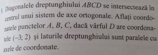 § Diagonalele dreptunghiului ABCD se intersectează în 
centrul unui sistem de axe ortogonale. Aflați coordo- 
natele punctelor A, B, C, dacă vârful D are coordona- 
tele (-3;2) şi laturile dreptunghiului sunt paralele cu 
axele de coordonate.