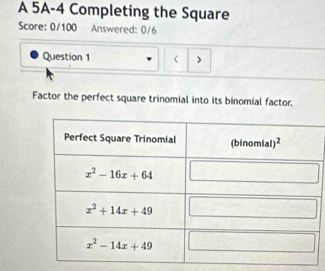 A 5A-4 Completing the Square
Score: 0/100 Answered: 0/6
Question 1 >
Factor the perfect square trinomial into its binomial factor.