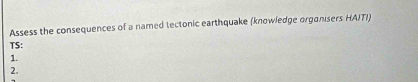 Assess the consequences of a named lectonic earthquake (knowledge organisers HAITI) 
TS: 
1. 
2.