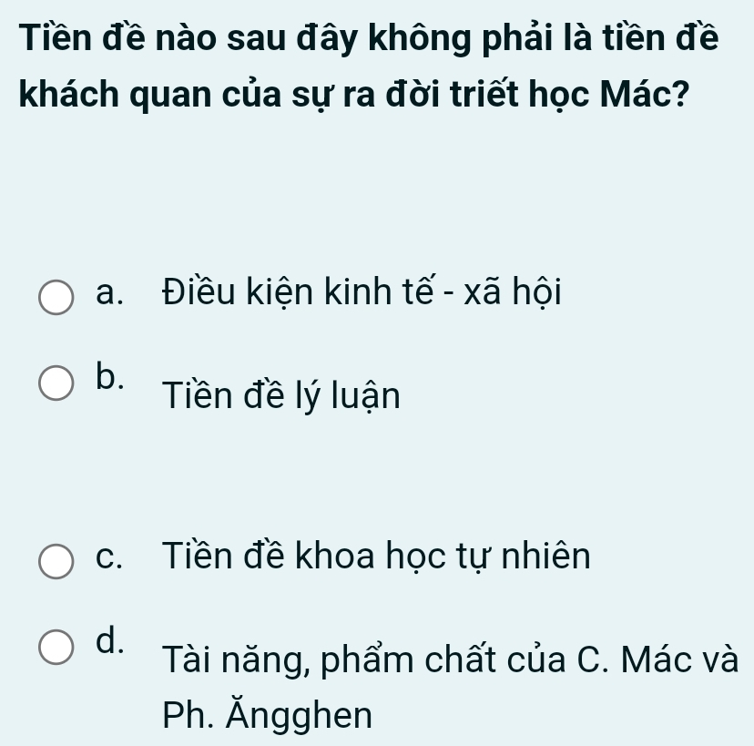 Tiền đề nào sau đây không phải là tiền đề
khách quan của sự ra đời triết học Mác?
a. Điều kiện kinh tế - xã hội
b. Tiền đề lý luận
c. Tiền đề khoa học tự nhiên
d. Tài năng, phẩm chất của C. Mác và
Ph. Ängghen