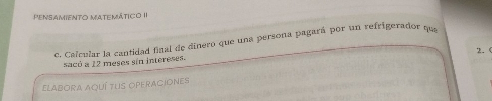 PENSAMIENTO MATEMÁTICO II 
c. Calcular la cantidad final de dinero que una persona pagará por un refrigerador que 
2. ( 
sacó a 12 meses sin intereses. 
ELABORA AQUÍ TUS OPERACIONES