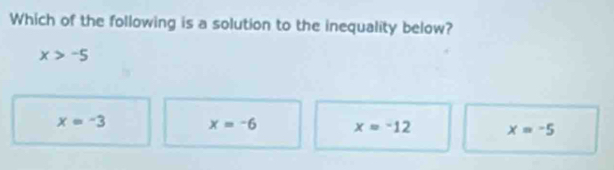 Which of the following is a solution to the inequality below?
x>-5
x=-3
x=-6
x=-12
x=-5