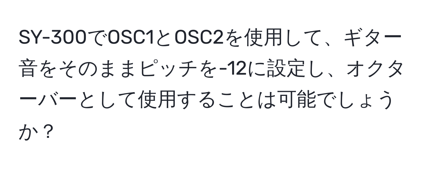 SY-300でOSC1とOSC2を使用して、ギター音をそのままピッチを-12に設定し、オクターバーとして使用することは可能でしょうか？