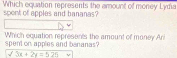 Which equation represents the amount of money Lydia 
spent of apples and bananas? 
Which equation represents the amount of money Ari 
spent on apples and bananas?
surd 3x+2y=5.25