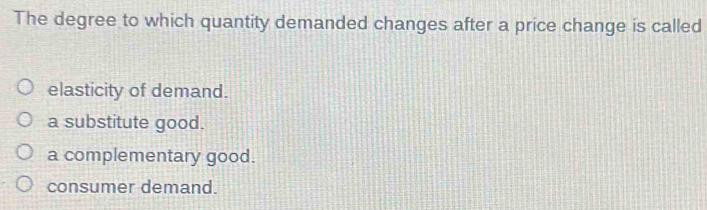 The degree to which quantity demanded changes after a price change is called
elasticity of demand.
a substitute good.
a complementary good.
consumer demand.