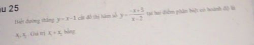 Biết đường thăng y=x-1 cất đồ thị hàm số y= (-x+5)/x-2  tại hai điễm phân biệt có hoành độ là
x, x. Giá trị x_1+x_2 bằng