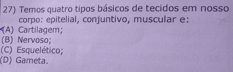 Temos quatro tipos básicos de tecidos em nosso
corpo: epitelial, conjuntivo, muscular e:
(A) Cartilagem;
(B) Nervoso;
(C) Esquelético;
(D) Gameta.