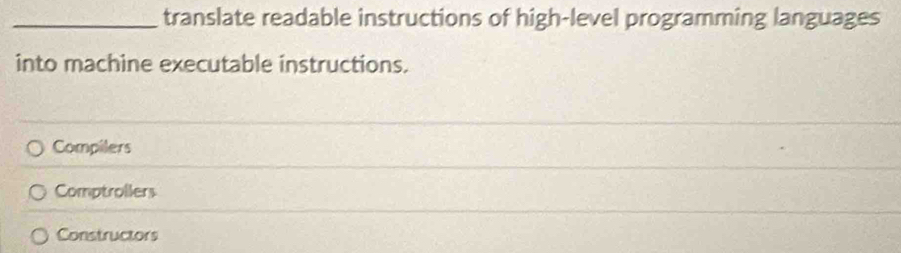 translate readable instructions of high-level programming languages
into machine executable instructions.
Compilers
Comptrollers
Constructors