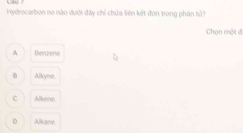 Cau 7
Hydrocarbon no nào dưới đây chỉ chứa liên kết đơn trong phân tử?
Chọn một đi
A Benzene
B Alkyne.
C Alkene.
D Alkane.