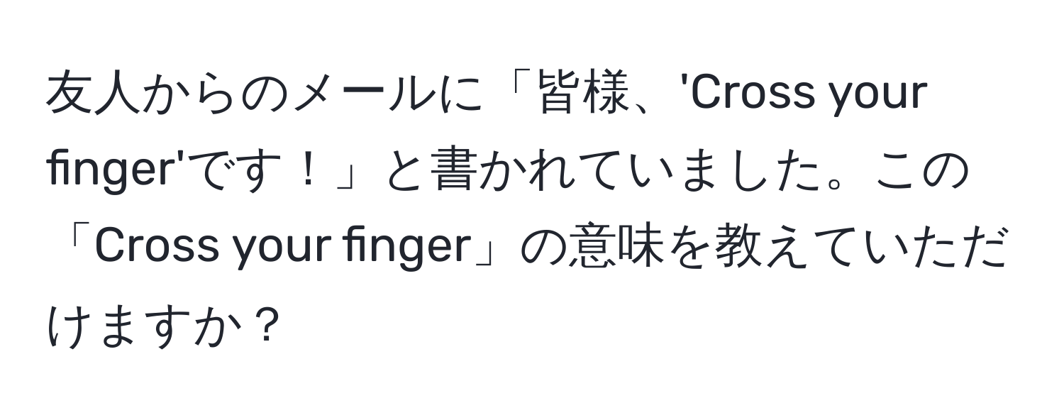 友人からのメールに「皆様、'Cross your finger'です！」と書かれていました。この「Cross your finger」の意味を教えていただけますか？