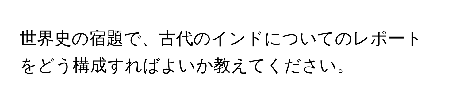 世界史の宿題で、古代のインドについてのレポートをどう構成すればよいか教えてください。