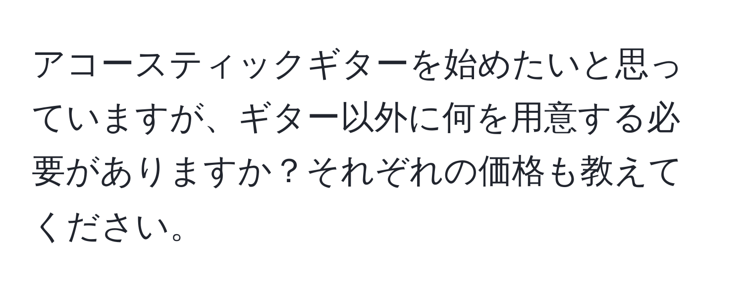 アコースティックギターを始めたいと思っていますが、ギター以外に何を用意する必要がありますか？それぞれの価格も教えてください。