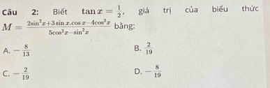 Biết tan x= 1/2  giá trị của biểu thức
M= (2sin^2x+3sin x.cos x-4cos^2x)/5cos^2x-sin^2x  bǎng:
B.
A. - 8/13   2/19 
D.
C. - 2/19  - 8/19 