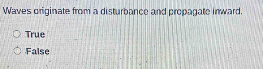 Waves originate from a disturbance and propagate inward.
True
False