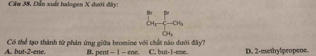 Dẫn xuất halogen X dưới đây:
Có thể tạo thành từ phản ứng giữa bromine với chất nào dưới đây?
A. but-2-ene. B. pent - 1 - ene. C. but-1-ene. D. 2-methylpropene.