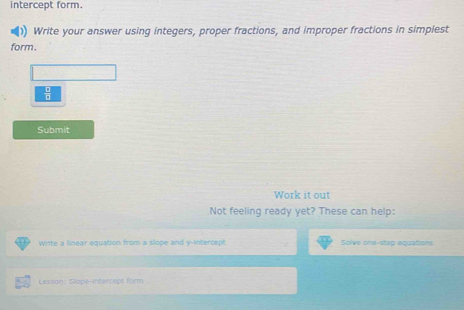 intercept form. 
Write your answer using integers, proper fractions, and improper fractions in simplest 
form.
 □ /□  
Submit 
Work it out 
.Not feeling ready yet? These can help: 
Write a linear equation from a slope and y-intercept Solve one-step equations 
Lesson: Slope-intercept form