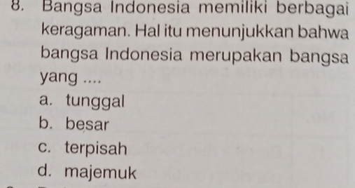 Bangsa Indonesia memiliki berbagai
keragaman. Hal itu menunjukkan bahwa
bangsa Indonesia merupakan bangsa
yang ....
a. tunggal
b. besar
c. terpisah
d. majemuk