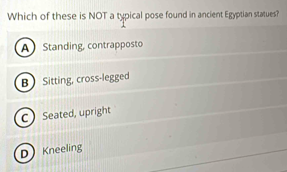 Which of these is NOT a typical pose found in ancient Egyptian statues?
A Standing, contrapposto
B  Sitting, cross-legged
C  Seated, upright
DKneeling