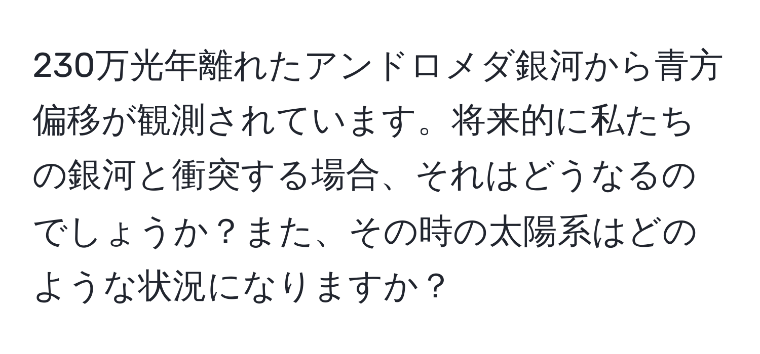 230万光年離れたアンドロメダ銀河から青方偏移が観測されています。将来的に私たちの銀河と衝突する場合、それはどうなるのでしょうか？また、その時の太陽系はどのような状況になりますか？