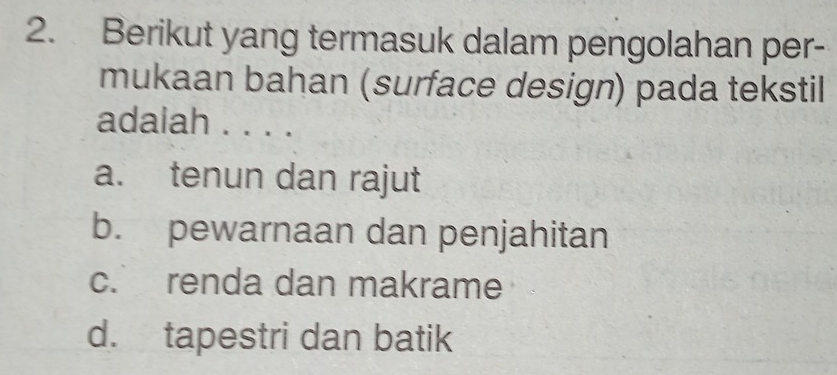 Berikut yang termasuk dalam pengolahan per-
mukaan bahan (surface design) pada tekstil
adalah . . . .
a. tenun dan rajut
b. pewarnaan dan penjahitan
c. renda dan makrame
d. tapestri dan batik