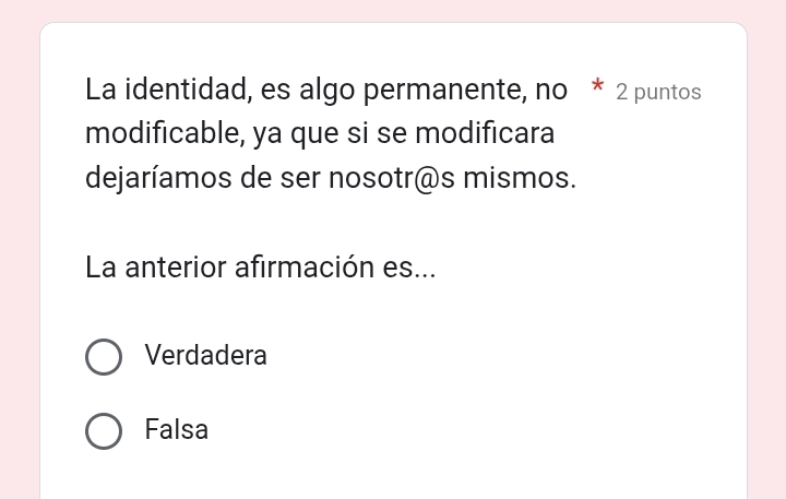 La identidad, es algo permanente, no * 2 puntos
modificable, ya que si se modificara
dejaríamos de ser nosotr@s mismos.
La anterior afirmación es...
Verdadera
Falsa