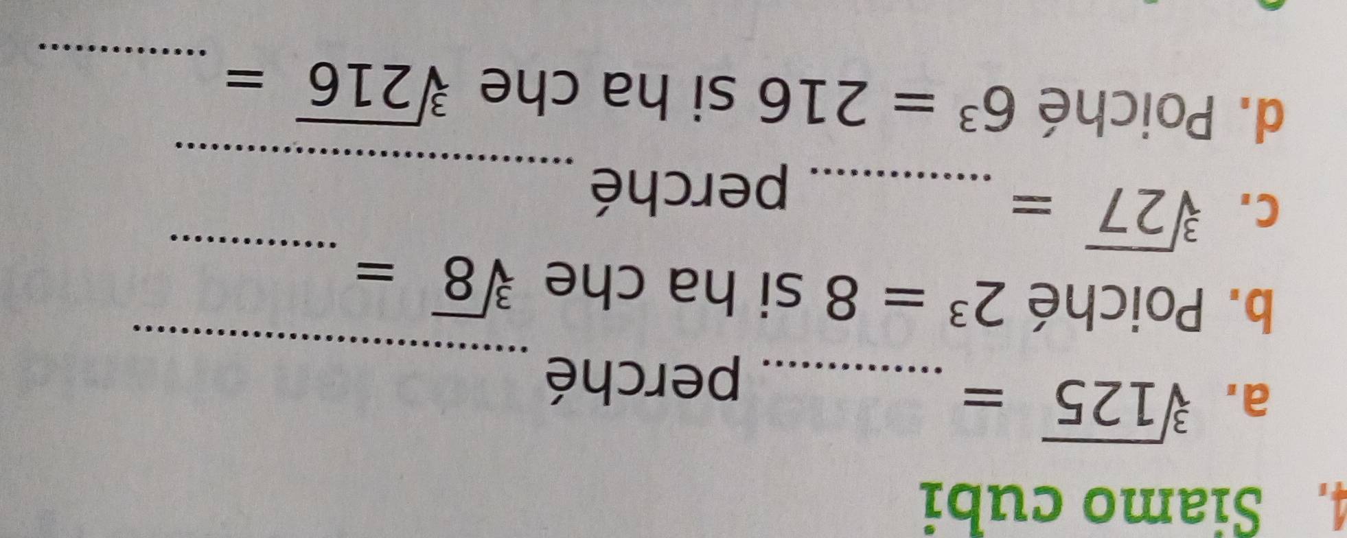 Siamo cubi 
a. sqrt[3](125)=
_ 
_perché 
_ 
b. Poiché 2^3=8 si ha che sqrt[3](8)=
C. sqrt[3](27)= _ 
perché_ 
d. Poiché 6^3=216 si ha che sqrt[3](216)= _