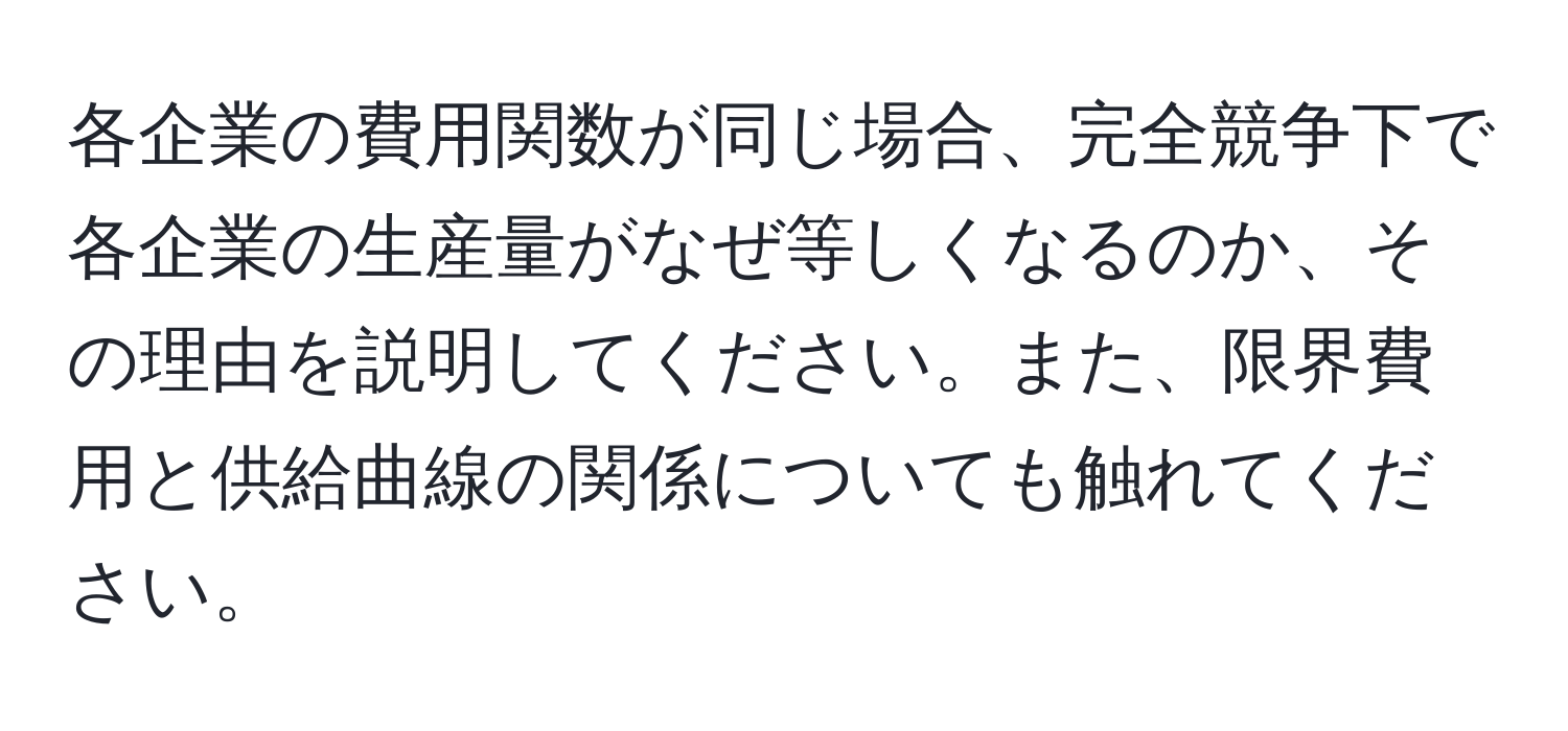 各企業の費用関数が同じ場合、完全競争下で各企業の生産量がなぜ等しくなるのか、その理由を説明してください。また、限界費用と供給曲線の関係についても触れてください。