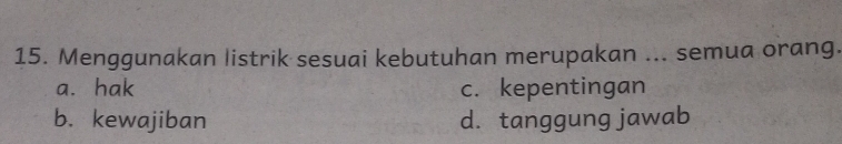 Menggunakan listrik sesuai kebutuhan merupakan ... semua orang.
a. hak c. kepentingan
b. kewajiban d. tanggung jawab