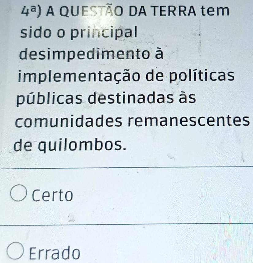 4^a) A QUESTÃO DA TERRA tem
sido o principal
desimpedimento à
implementação de políticas
públicas destinadas às
comunidades remanescentes
de quilombos.
Certo
Errado