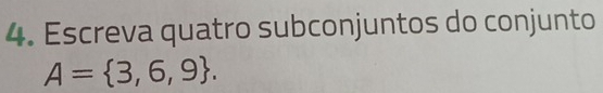 Escreva quatro subconjuntos do conjunto
A= 3,6,9.