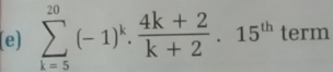 sumlimits _(k=5)^(20)(-1)^k. (4k+2)/k+2 .15^(th) term