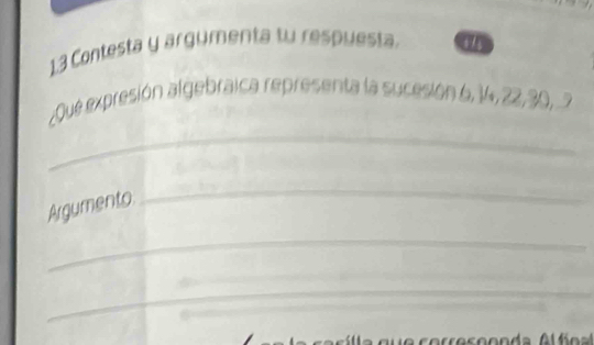 1.3 Contesta y argymenta tu respuesta. 
_ 
¿Que expresión algebraica representa la sucesión 6, 14, 22, 30, 7
Argumento 
_ 
_ 
_ 
_ 
_ 
_ 
_ 
_ 
_