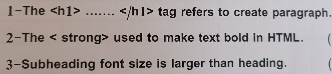 1-The ... tag refers to create paragraph. 
2-The used to make text bold in HTML. 
3-Subheading font size is larger than heading.