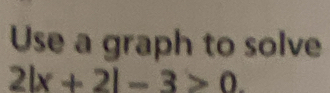 Use a graph to solve
2|x+2|-3>0.