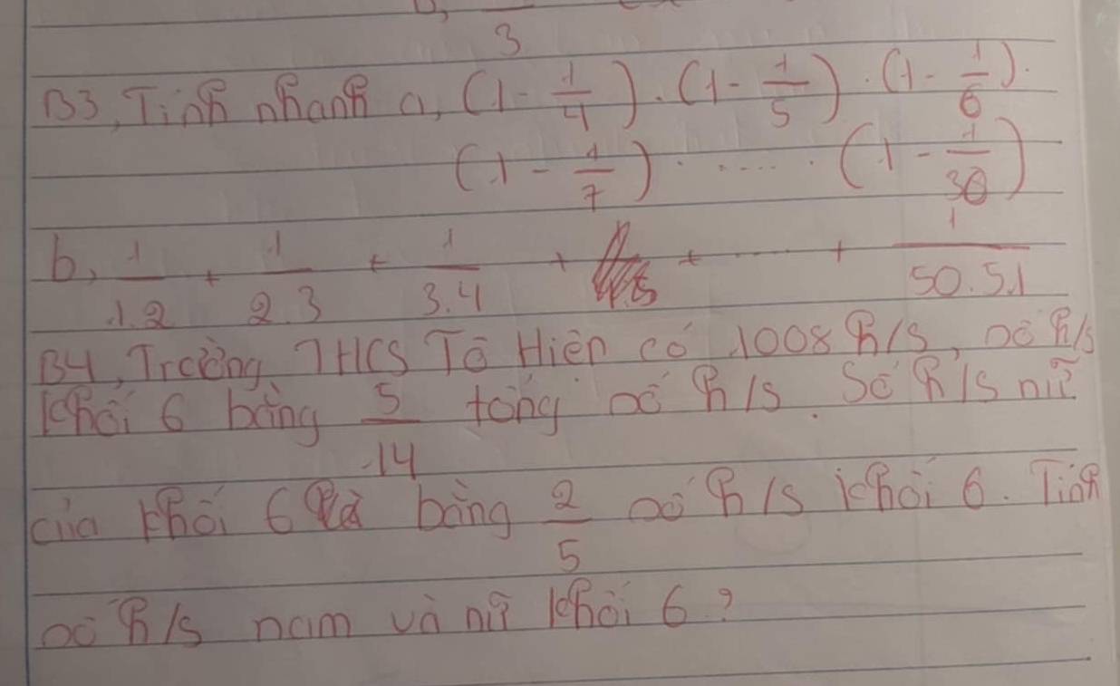 3 
13, TinB hang a, (1- 1/4 )· (1- 1/5 )· (1- 1/6 )
(1- 1/7 )·s (1- 1/30 )
b,  1/1.2 + 1/2.3 + 1/3.4  + 1/50.51 +·s + 1/50.51 
By, Trciing 7HCS To Hièn Cǒ1008 B1S, 0C 81
Whci 6 bong  5/-14  tong nó Bis Se R is ni 
cia zhói cà bāng  2/5  0o Bis Kh0i 6. Tie 
oo 81s nam và nà lhoi 6?