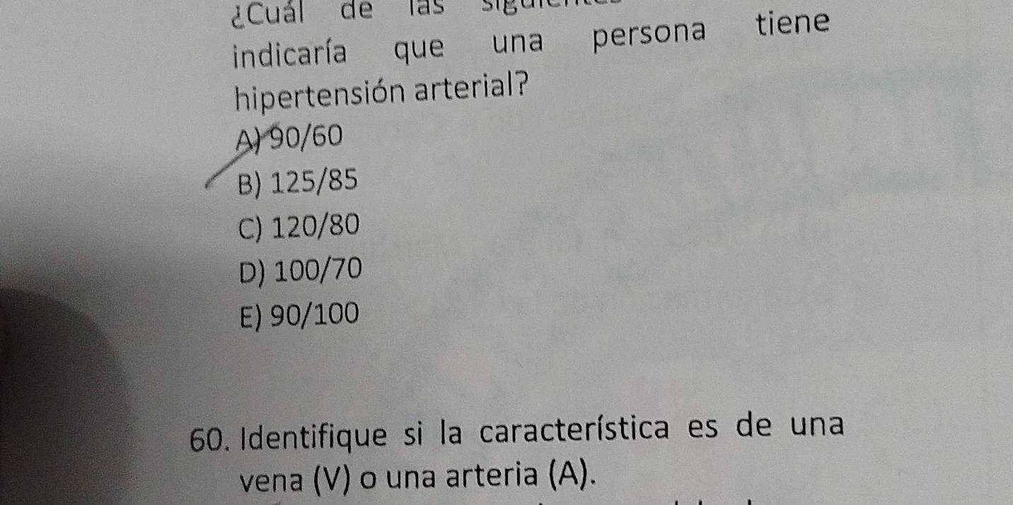 ¿Cual de las sigul
indicaría que una persona tiene
hipertensión arterial?
A) 90/60
B) 125/85
C) 120/80
D) 100/70
E) 90/100
60. Identifique si la característica es de una
vena (V) o una arteria (A).