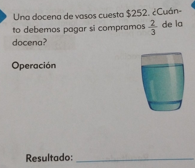 Una docena de vasos cuesta $252. ¿Cuán- 
to debemos pagar si compramos  2/3  de la 
docena? 
Operación 
Resultado:_