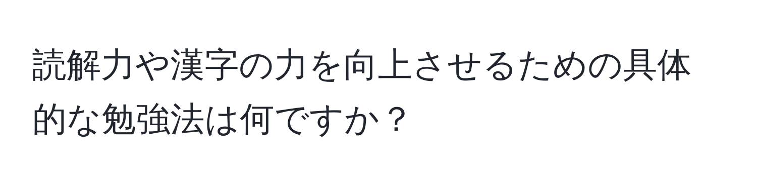 読解力や漢字の力を向上させるための具体的な勉強法は何ですか？