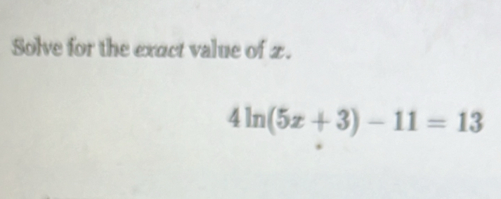 Solve for the exact value of z.
4ln (5x+3)-11=13