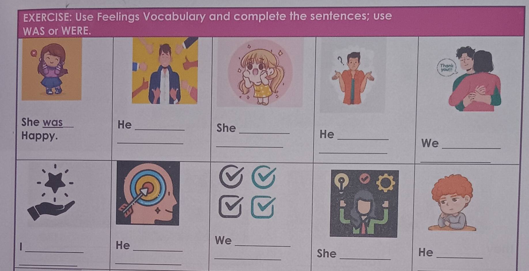 Use Feelings Vocabulary and complete the sentences; use 
WAS or WERE. 
She was He_ 
She_ 
_ 
Happy. 
He_ 
_ 
_ 
We_ 
_ 
_| 
He_ 
We_ 
__ 
_She _He_