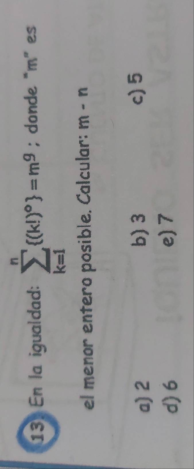 En la igualdad: sumlimits _(k=1)^n (k!)^circ  =m^9; donde “ m ” es
el menor entero posible. Calcular: m-n
a) 2
b) 3 c) 5
d) 6
e) 7