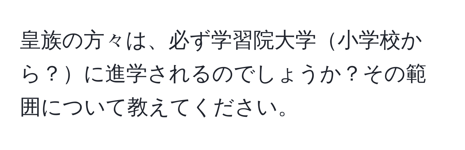 皇族の方々は、必ず学習院大学小学校から？に進学されるのでしょうか？その範囲について教えてください。