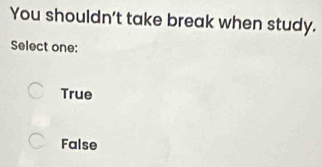 You shouldn’t take break when study.
Select one:
True
False